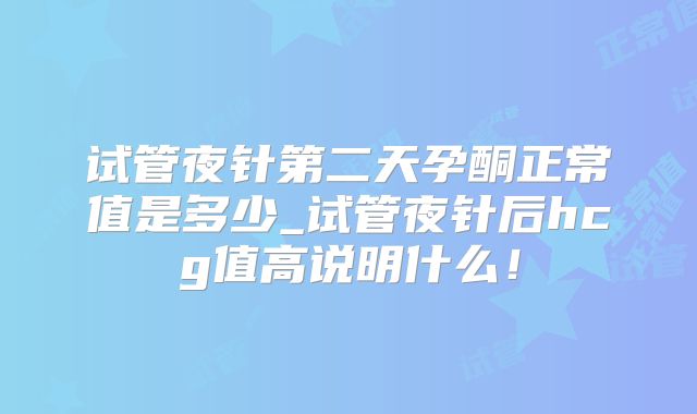 试管夜针第二天孕酮正常值是多少_试管夜针后hcg值高说明什么!
