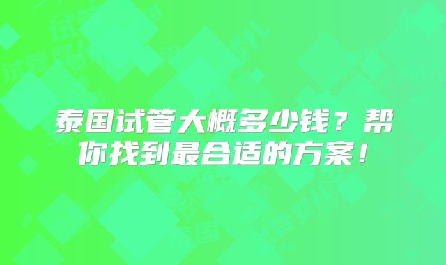 泰国试管大概多少钱?帮你找到最合适的方案!