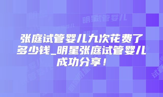 张庭试管婴儿九次花费了多少钱_明星张庭试管婴儿成功分享!