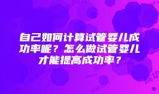 自己如何计算试管婴儿成功率呢？怎么做试管婴儿才能提高成功率？
