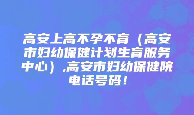 高安上高不孕不育（高安市妇幼保健计划生育服务中心）,高安市妇幼保健院电话号码！