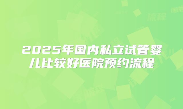 2025年国内私立试管婴儿比较好医院预约流程