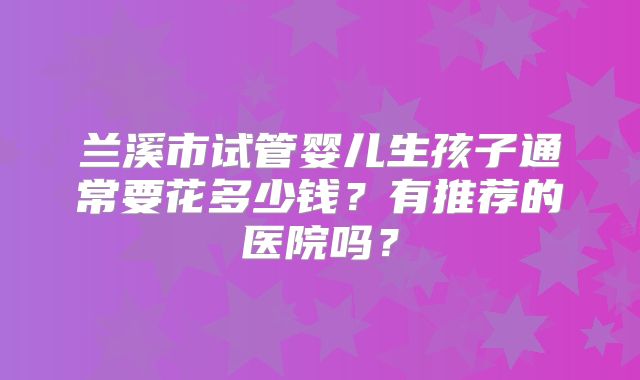 兰溪市试管婴儿生孩子通常要花多少钱?有推荐的医院吗?