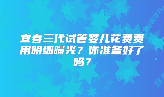 宜春三代试管婴儿花费费用明细曝光？你准备好了吗？