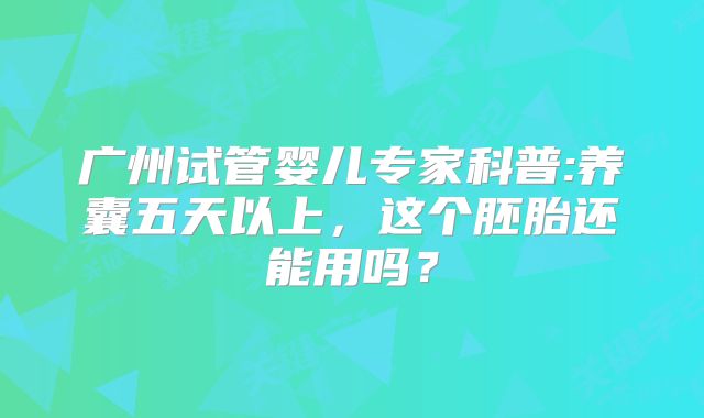 广州试管婴儿专家科普:养囊五天以上,这个胚胎还能用吗?