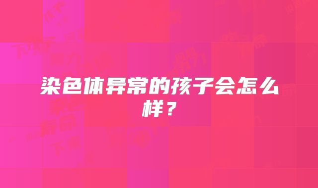 染色体异常的孩子会怎么样?