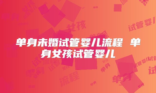 单身未婚试管婴儿流程 单身女孩试管婴儿
