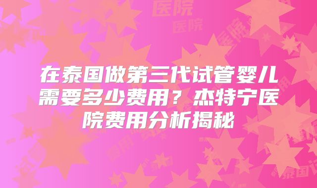 在泰国做第三代试管婴儿需要多少费用?杰特宁医院费用分析揭秘