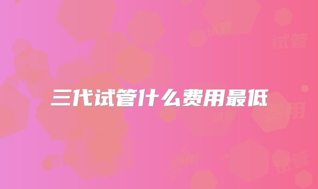 三代试管什么费用最低