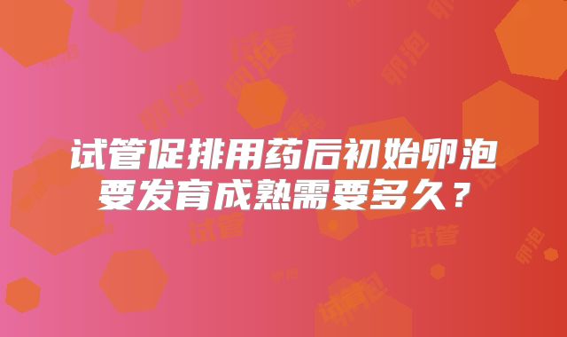 试管促排用药后初始卵泡要发育成熟需要多久?