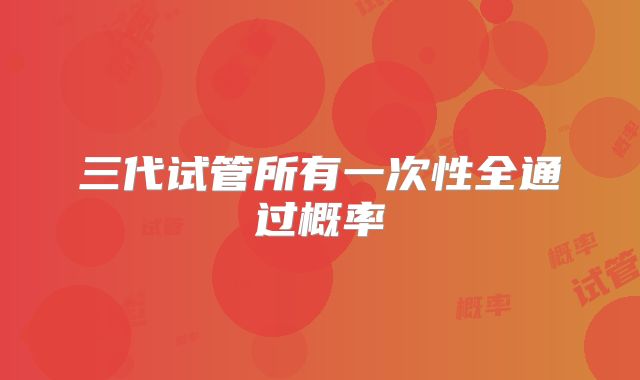 三代试管所有一次性全通过概率