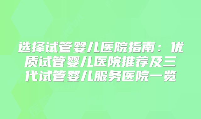 选择试管婴儿医院指南：优质试管婴儿医院推荐及三代试管婴儿服务医院一览