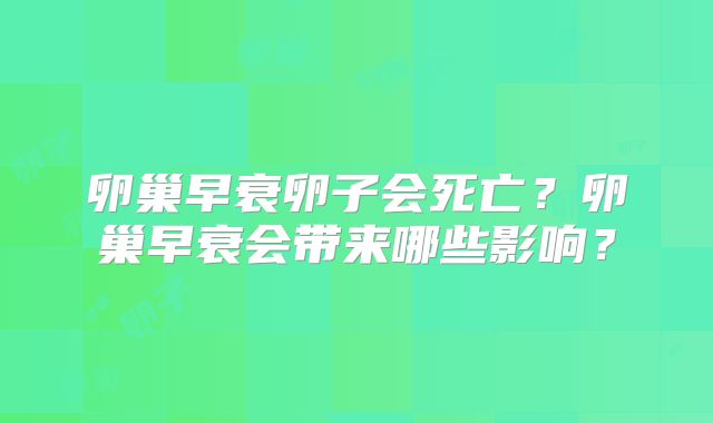 卵巢早衰卵子会死亡?卵巢早衰会带来哪些影响?