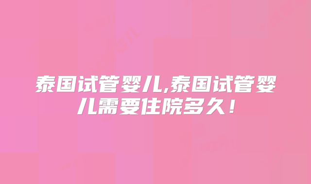 泰国试管婴儿,泰国试管婴儿需要住院多久！