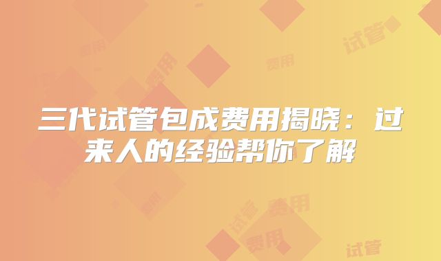 三代试管包成费用揭晓：过来人的经验帮你了解