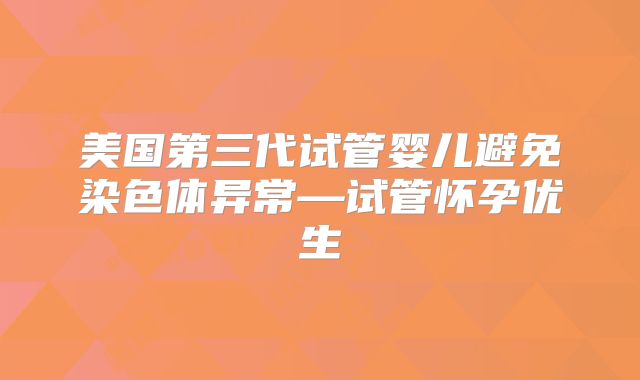 美国第三代试管婴儿避免染色体异常—试管怀孕优生
