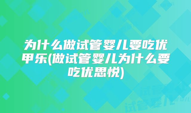 为什么做试管婴儿要吃优甲乐(做试管婴儿为什么要吃优思悦)