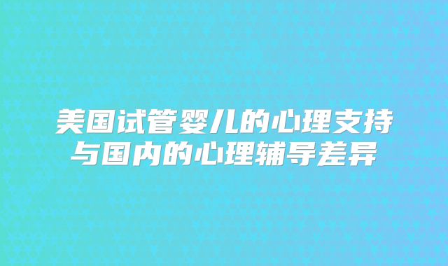 美国试管婴儿的心理支持与国内的心理辅导差异