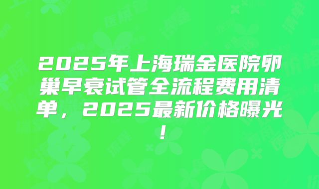 2025年上海瑞金医院卵巢早衰试管全流程费用清单，2025最新价格曝光！