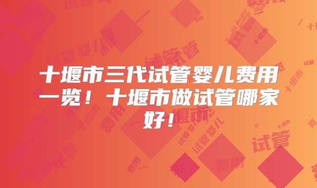 十堰市三代试管婴儿费用一览！十堰市做试管哪家好！