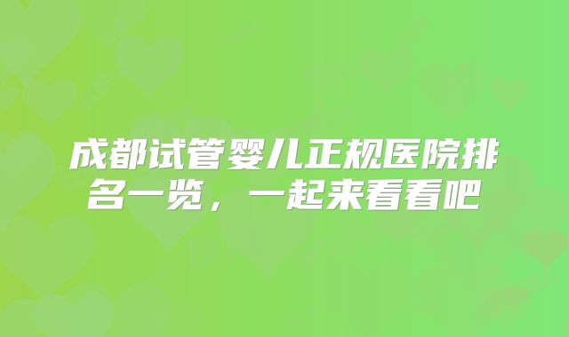 成都试管婴儿正规医院排名一览，一起来看看吧