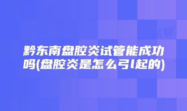 黔东南盘腔炎试管能成功吗(盘腔炎是怎么弓l起的)