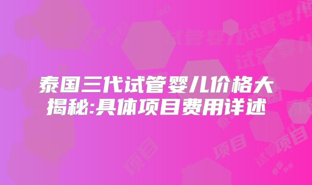 泰国三代试管婴儿价格大揭秘:具体项目费用详述