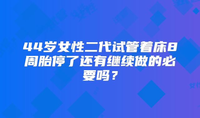 44岁女性二代试管着床8周胎停了还有继续做的必要吗?
