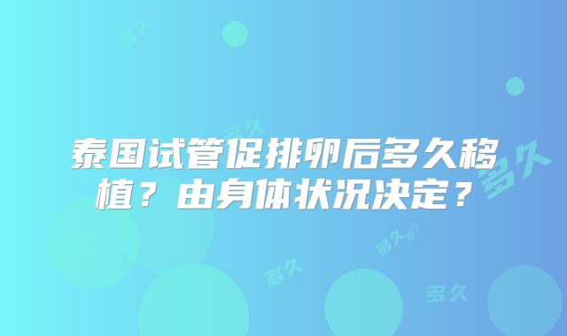 泰国试管促排卵后多久移植？由身体状况决定？