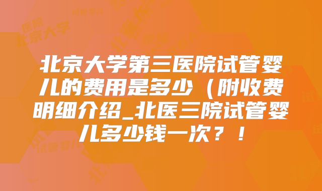 北京大学第三医院试管婴儿的费用是多少(附收费明细介绍_北医三院试管婴儿多少钱一次?!