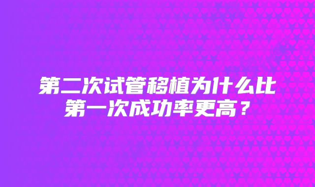 第二次试管移植为什么比第一次成功率更高？