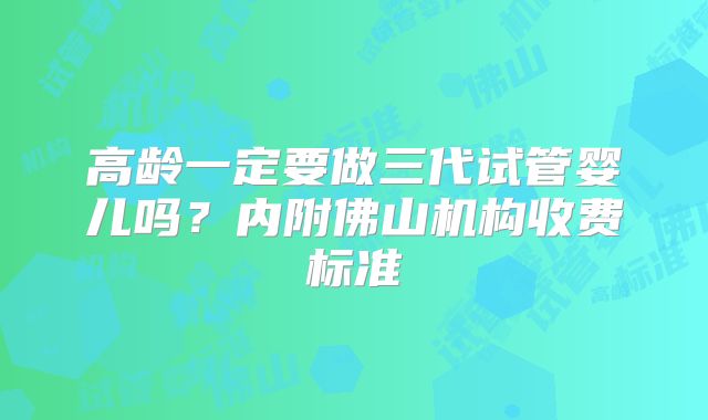 高龄一定要做三代试管婴儿吗？内附佛山机构收费标准