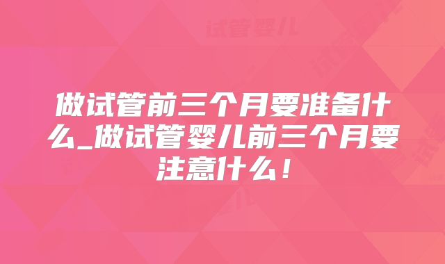 做试管前三个月要准备什么_做试管婴儿前三个月要注意什么！