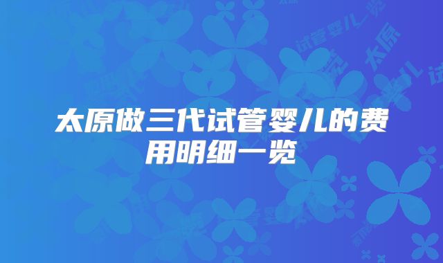 太原做三代试管婴儿的费用明细一览
