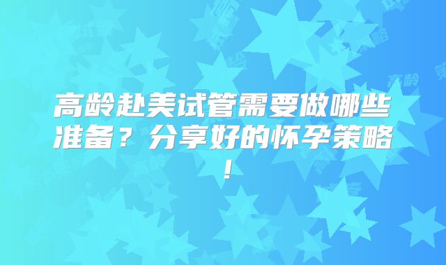 高龄赴美试管需要做哪些准备？分享好的怀孕策略！