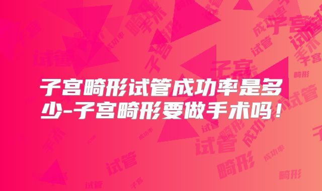 子宫畸形试管成功率是多少-子宫畸形要做手术吗！