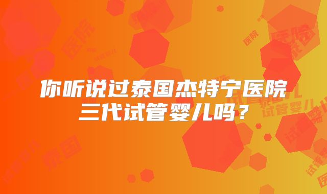 你听说过泰国杰特宁医院三代试管婴儿吗?