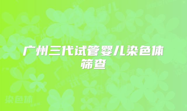 广州三代试管婴儿染色体筛查