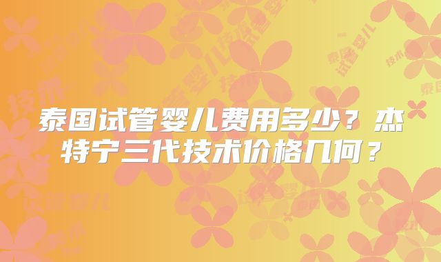 泰国试管婴儿费用多少？杰特宁三代技术价格几何？