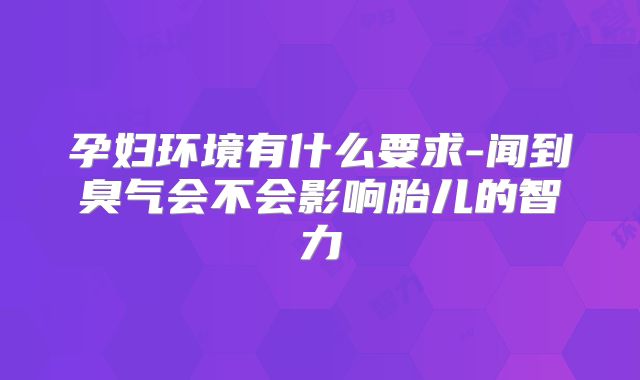 孕妇环境有什么要求-闻到臭气会不会影响胎儿的智力