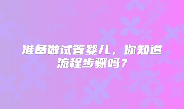 准备做试管婴儿,你知道流程步骤吗?