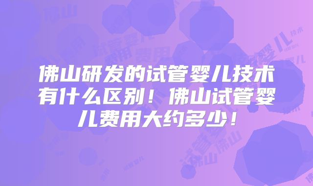 佛山研发的试管婴儿技术有什么区别！佛山试管婴儿费用大约多少！