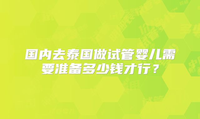 国内去泰国做试管婴儿需要准备多少钱才行？