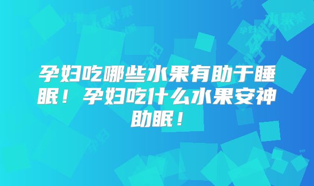 孕妇吃哪些水果有助于睡眠！孕妇吃什么水果安神助眠！