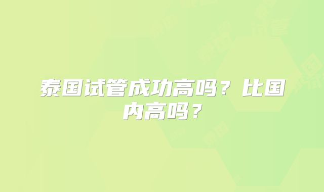 泰国试管成功高吗?比国内高吗?