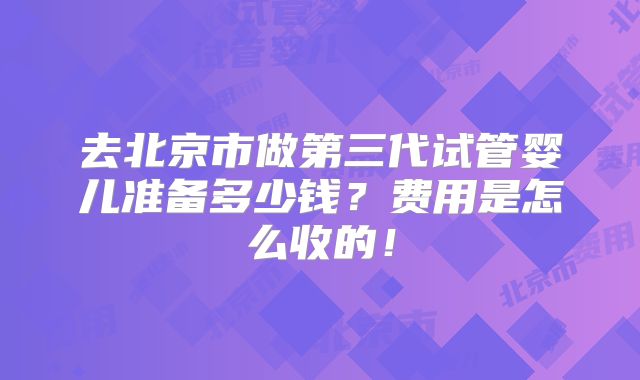 去北京市做第三代试管婴儿准备多少钱？费用是怎么收的！