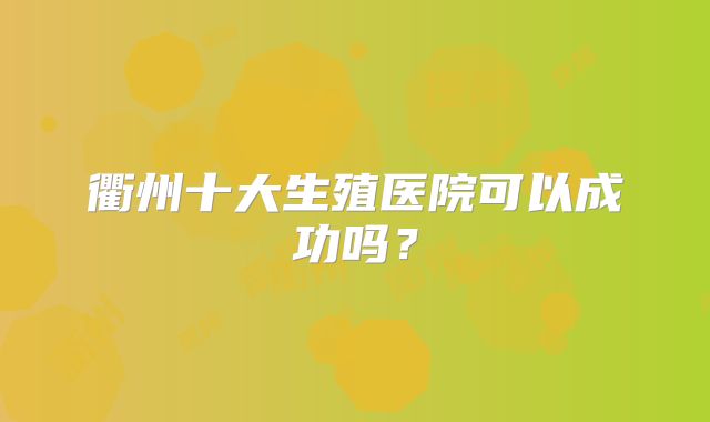 衢州十大生殖医院可以成功吗?