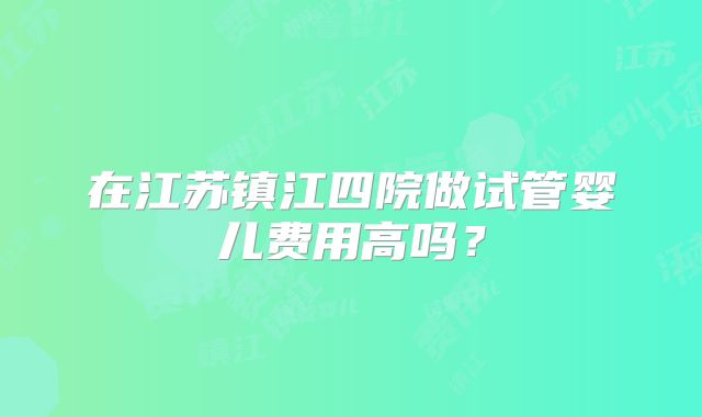在江苏镇江四院做试管婴儿费用高吗？