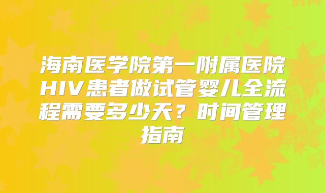 海南医学院第一附属医院HIV患者做试管婴儿全流程需要多少天？时间管理指南