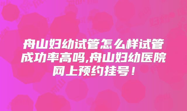 舟山妇幼试管怎么样试管成功率高吗,舟山妇幼医院网上预约挂号！